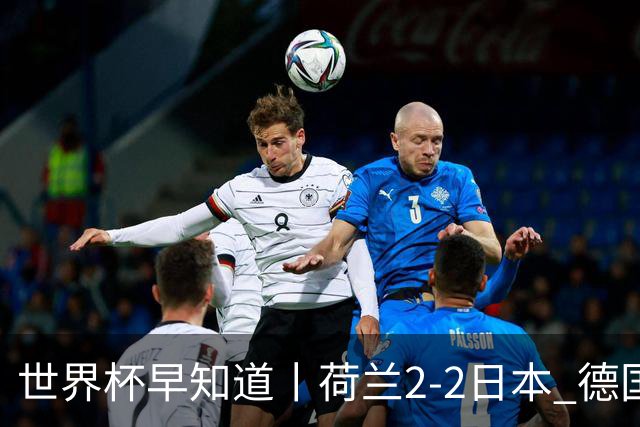世界杯早知道丨荷兰2-2日本 德国7-1大胜库拉索