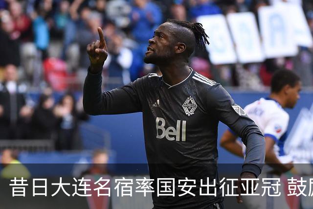 昔日大连名宿率国安出征亚冠 鼓励小球员踢出精神